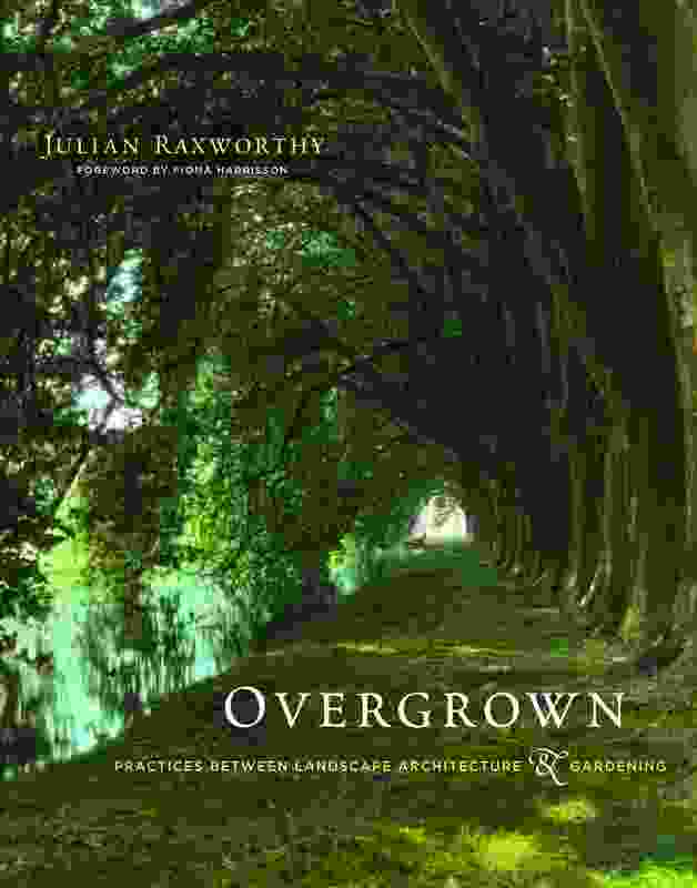 Overgrown: Practices between landscape architecture and gardening by Julian Raxworthy