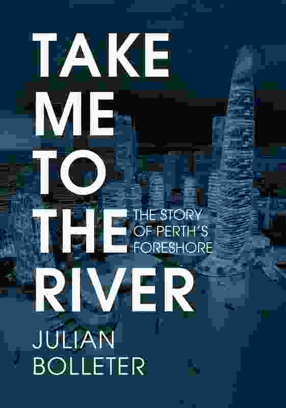 Take me to the River: The story of Perth's foreshore by Dr Julian Bolleter.